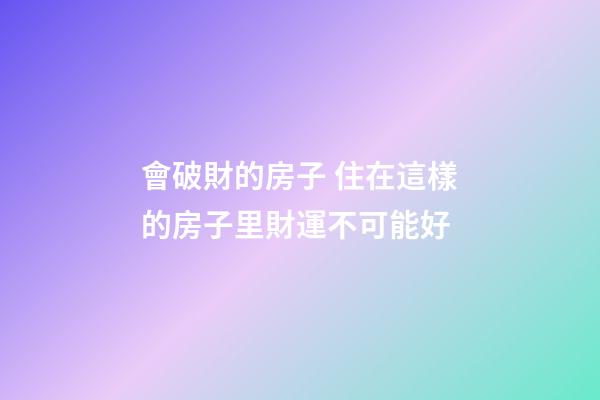 會破財的房子 住在這樣的房子里財運不可能好